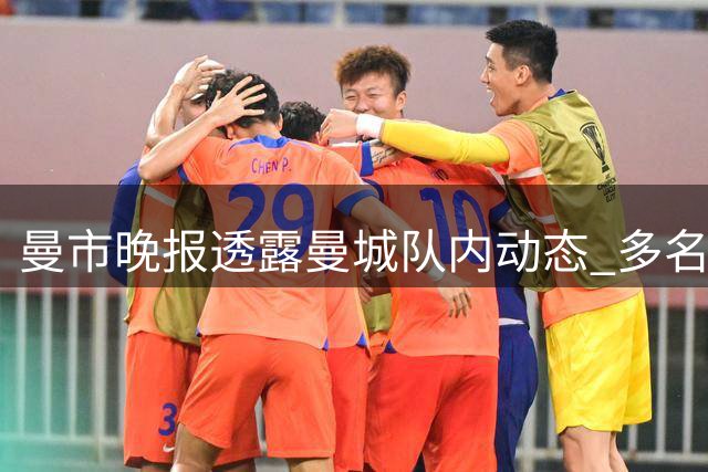 曼市晚报透露曼城队内动态 多名主力球员陆续归队训练